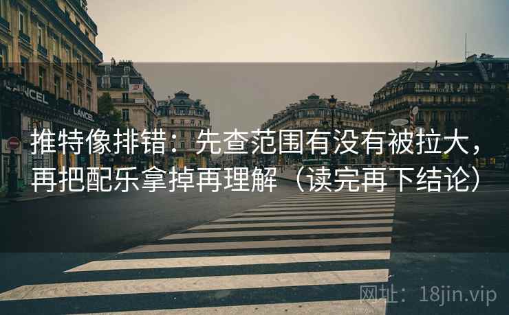 推特像排错：先查范围有没有被拉大，再把配乐拿掉再理解（读完再下结论）