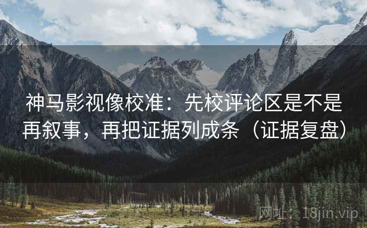 神马影视像校准:先校评论区是不是再叙事,再把证据列成条(证据复盘) 神马影视像校准:先校评论区是不是再叙事,再把证据列成条(证据复盘)