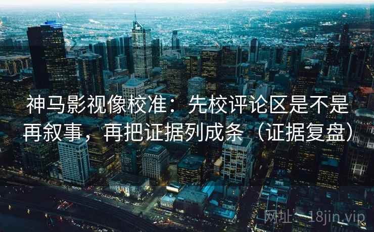 神马影视像校准:先校评论区是不是再叙事,再把证据列成条(证据复盘) 神马影视像校准:先校评论区是不是再叙事,再把证据列成条(证据复盘)