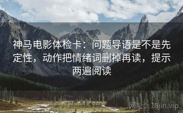 神马电影体检卡:问题导语是不是先定性,动作把情绪词删掉再读,提示两遍阅读 神马电影体检卡:问题导语是不是先定性,动作把情绪词删掉再读,提示两遍阅读