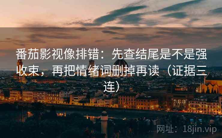 番茄影视像排错:先查结尾是不是强收束,再把情绪词删掉再读(证据三连) 番茄影视像排错:先查结尾是不是强收束,再把情绪词删掉再读(证据三连)