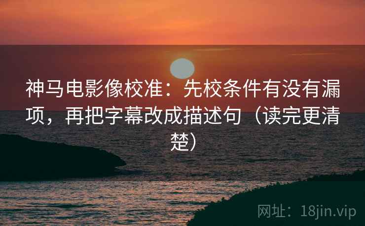神马电影像校准：先校条件有没有漏项，再把字幕改成描述句（读完更清楚）