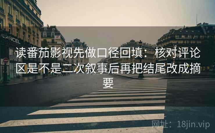 读番茄影视先做口径回填:核对评论区是不是二次叙事后再把结尾改成摘要 读番茄影视先做口径回填:核对评论区是不是二次叙事后再把结尾改成摘要