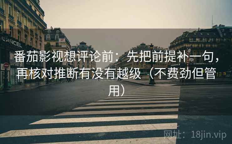 番茄影视想评论前:先把前提补一句,再核对推断有没有越级(不费劲但管用) 番茄影视想评论前:先把前提补一句,再核对推断有没有越级(不费劲但管用)