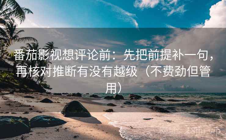 番茄影视想评论前:先把前提补一句,再核对推断有没有越级(不费劲但管用) 番茄影视想评论前:先把前提补一句,再核对推断有没有越级(不费劲但管用)