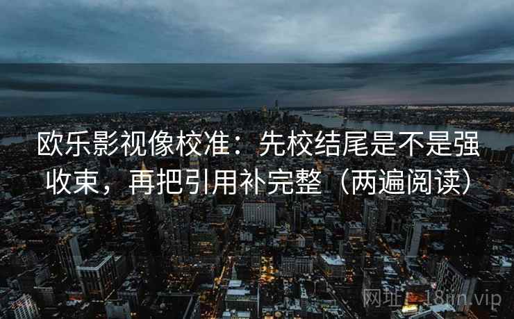欧乐影视像校准:先校结尾是不是强收束,再把引用补完整(两遍阅读) 欧乐影视像校准:先校结尾是不是强收束,再把引用补完整(两遍阅读)