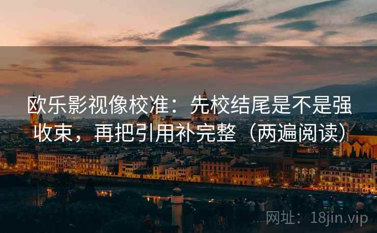 欧乐影视像校准:先校结尾是不是强收束,再把引用补完整(两遍阅读) 欧乐影视像校准:先校结尾是不是强收束,再把引用补完整(两遍阅读)