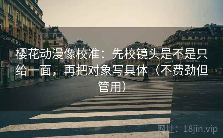 樱花动漫像校准：先校镜头是不是只给一面，再把对象写具体（不费劲但管用）