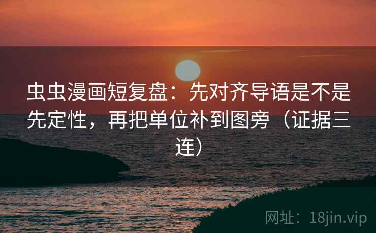 虫虫漫画短复盘:先对齐导语是不是先定性,再把单位补到图旁(证据三连) 虫虫漫画短复盘:先对齐导语是不是先定性,再把单位补到图旁(证据三连)