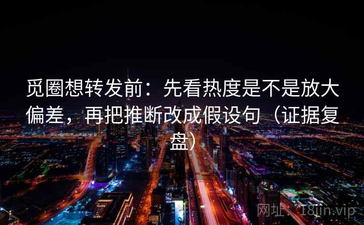 觅圈想转发前:先看热度是不是放大偏差,再把推断改成假设句(证据复盘) 觅圈想转发前:先看热度是不是放大偏差,再把推断改成假设句(证据复盘)