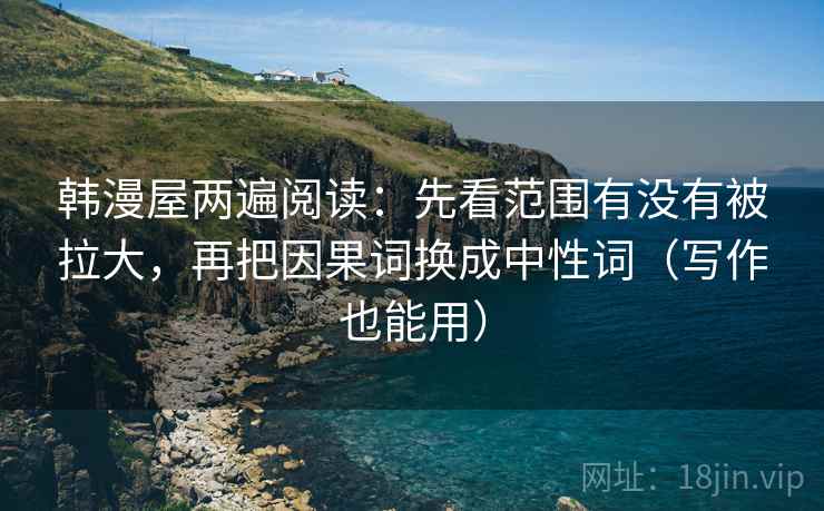 韩漫屋两遍阅读：先看范围有没有被拉大，再把因果词换成中性词（写作也能用）