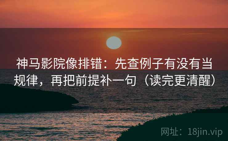神马影院像排错：先查例子有没有当规律，再把前提补一句（读完更清醒）