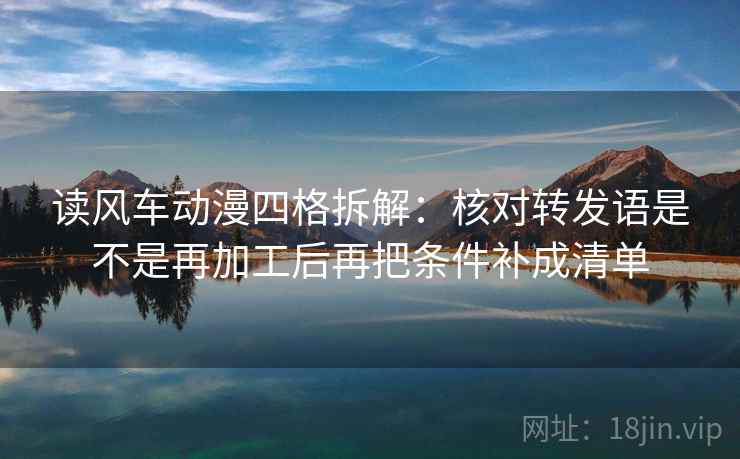 读风车动漫四格拆解:核对转发语是不是再加工后再把条件补成清单 读风车动漫四格拆解:核对转发语是不是再加工后再把条件补成清单