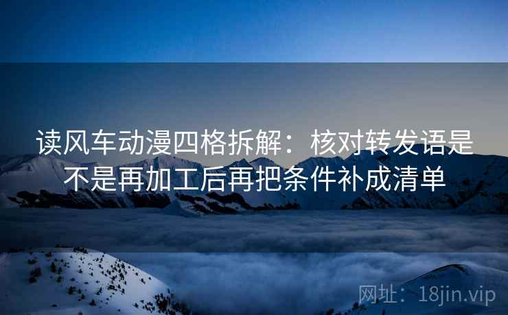 读风车动漫四格拆解:核对转发语是不是再加工后再把条件补成清单 读风车动漫四格拆解:核对转发语是不是再加工后再把条件补成清单