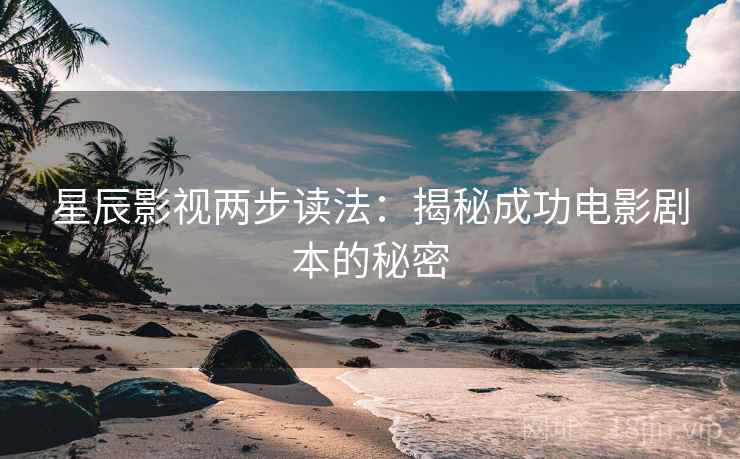 星辰影视两步读法:揭秘成功电影剧本的秘密 星辰影视两步读法:揭秘成功电影剧本的秘密