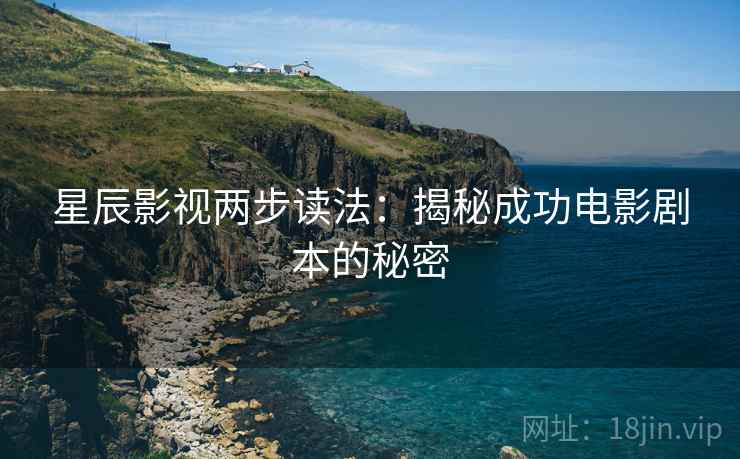 星辰影视两步读法:揭秘成功电影剧本的秘密 星辰影视两步读法:揭秘成功电影剧本的秘密