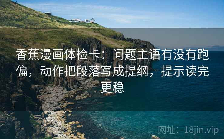 香蕉漫画体检卡：问题主语有没有跑偏，动作把段落写成提纲，提示读完更稳