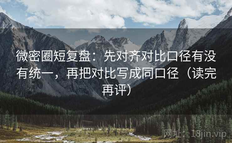 微密圈短复盘:先对齐对比口径有没有统一,再把对比写成同口径(读完再评) 微密圈短复盘:先对齐对比口径有没有统一,再把对比写成同口径(读完再评)