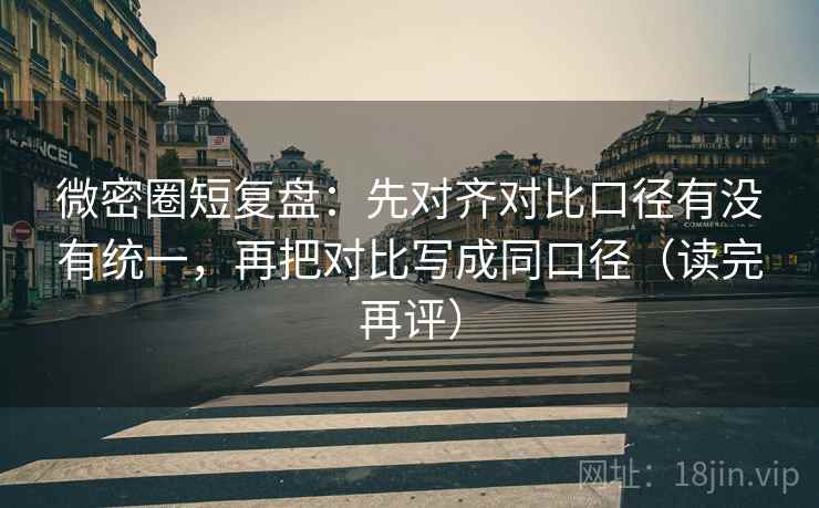 微密圈短复盘:先对齐对比口径有没有统一,再把对比写成同口径(读完再评) 微密圈短复盘:先对齐对比口径有没有统一,再把对比写成同口径(读完再评)