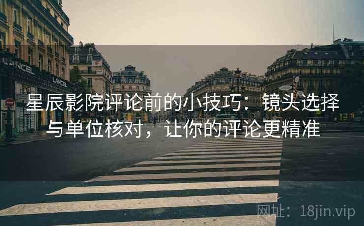 星辰影院评论前的小技巧:镜头选择与单位核对,让你的评论更精准 星辰影院评论前的小技巧:镜头选择与单位核对,让你的评论更精准
