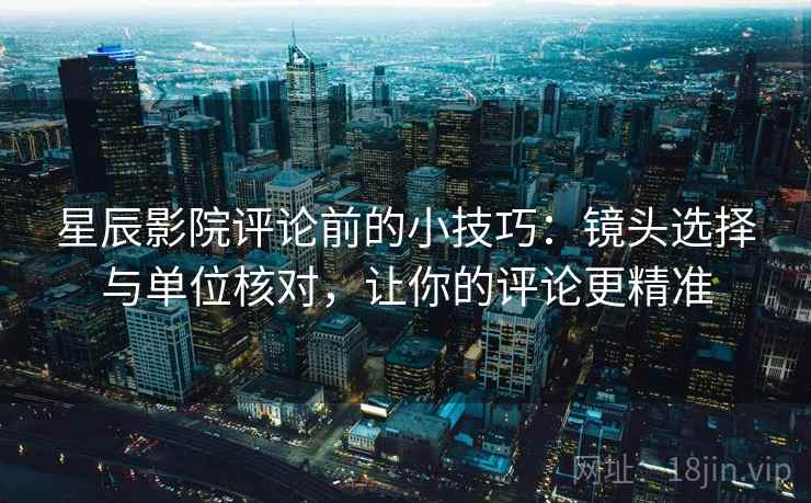 星辰影院评论前的小技巧:镜头选择与单位核对,让你的评论更精准 星辰影院评论前的小技巧:镜头选择与单位核对,让你的评论更精准
