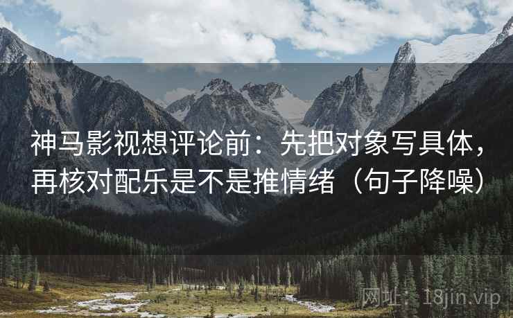 神马影视想评论前：先把对象写具体，再核对配乐是不是推情绪（句子降噪）