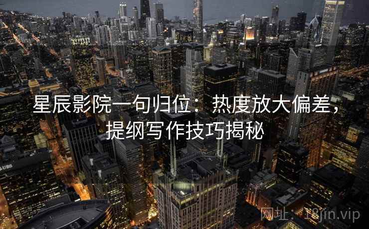 星辰影院一句归位：热度放大偏差，提纲写作技巧揭秘