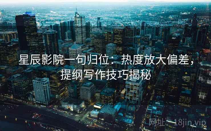 星辰影院一句归位：热度放大偏差，提纲写作技巧揭秘