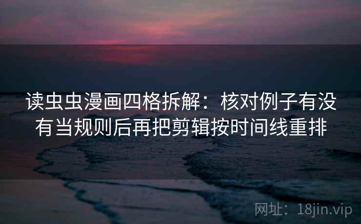 读虫虫漫画四格拆解:核对例子有没有当规则后再把剪辑按时间线重排 读虫虫漫画四格拆解:核对例子有没有当规则后再把剪辑按时间线重排