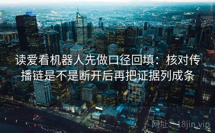 读爱看机器人先做口径回填:核对传播链是不是断开后再把证据列成条 读爱看机器人先做口径回填:核对传播链是不是断开后再把证据列成条