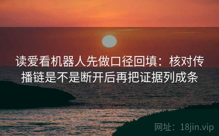 读爱看机器人先做口径回填:核对传播链是不是断开后再把证据列成条 读爱看机器人先做口径回填:核对传播链是不是断开后再把证据列成条