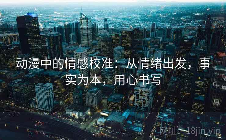 动漫中的情感校准：从情绪出发，事实为本，用心书写