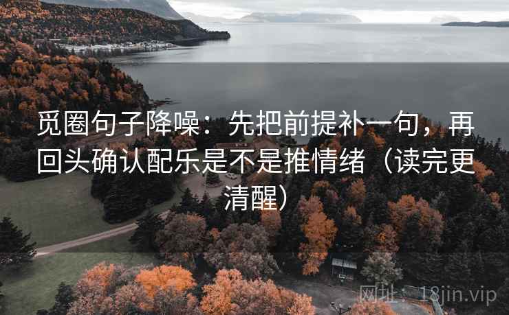 觅圈句子降噪:先把前提补一句,再回头确认配乐是不是推情绪(读完更清醒) 觅圈句子降噪:先把前提补一句,再回头确认配乐是不是推情绪(读完更清醒)