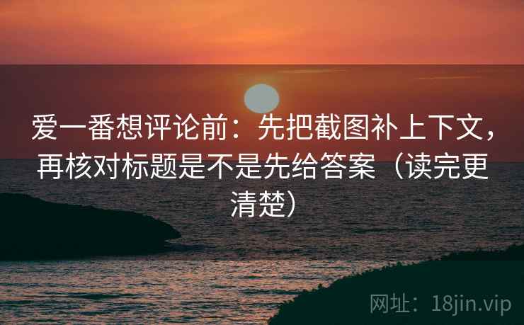 爱一番想评论前:先把截图补上下文,再核对标题是不是先给答案(读完更清楚) 爱一番想评论前:先把截图补上下文,再核对标题是不是先给答案(读完更清楚)