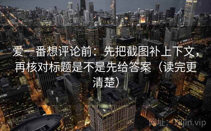 爱一番想评论前:先把截图补上下文,再核对标题是不是先给答案(读完更清楚) 爱一番想评论前:先把截图补上下文,再核对标题是不是先给答案(读完更清楚)