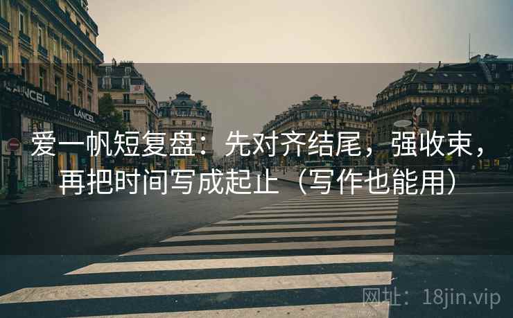 爱一帆短复盘：先对齐结尾，强收束，再把时间写成起止（写作也能用）