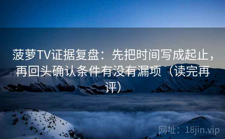 菠萝TV证据复盘:先把时间写成起止,再回头确认条件有没有漏项(读完再评) 菠萝TV证据复盘:先把时间写成起止,再回头确认条件有没有漏项(读完再评)