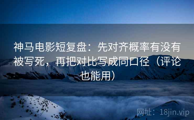 神马电影短复盘:先对齐概率有没有被写死,再把对比写成同口径(评论也能用) 神马电影短复盘:先对齐概率有没有被写死,再把对比写成同口径(评论也能用)