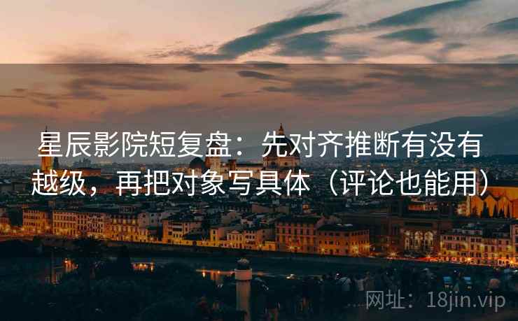 星辰影院短复盘：先对齐推断有没有越级，再把对象写具体（评论也能用）