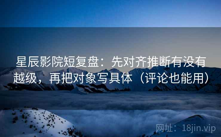 星辰影院短复盘：先对齐推断有没有越级，再把对象写具体（评论也能用）