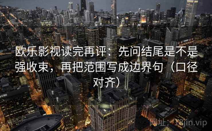 欧乐影视读完再评：先问结尾是不是强收束，再把范围写成边界句（口径对齐）