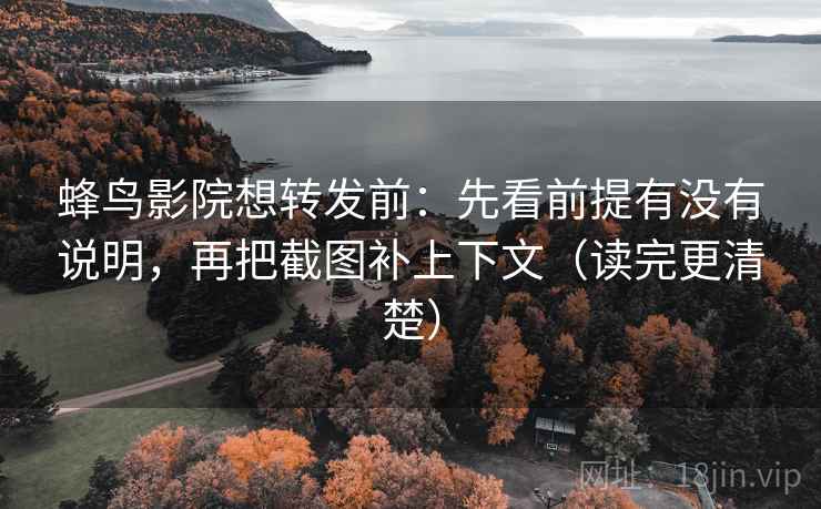 蜂鸟影院想转发前：先看前提有没有说明，再把截图补上下文（读完更清楚）