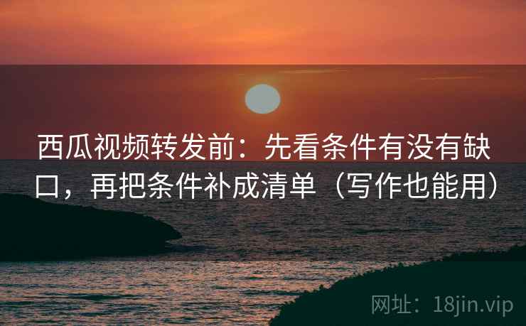 西瓜视频转发前:先看条件有没有缺口,再把条件补成清单(写作也能用) 西瓜视频转发前:先看条件有没有缺口,再把条件补成清单(写作也能用)