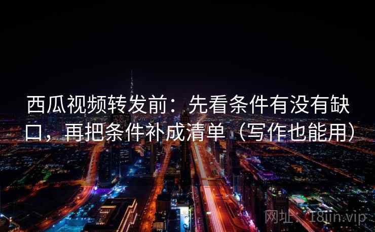 西瓜视频转发前:先看条件有没有缺口,再把条件补成清单(写作也能用) 西瓜视频转发前:先看条件有没有缺口,再把条件补成清单(写作也能用)