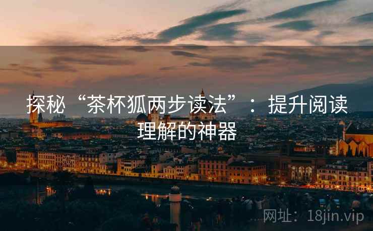 探秘“茶杯狐两步读法”:提升阅读理解的神器 探秘“茶杯狐两步读法”:提升阅读理解的神器
