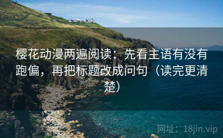 樱花动漫两遍阅读:先看主语有没有跑偏,再把标题改成问句(读完更清楚) 樱花动漫两遍阅读:先看主语有没有跑偏,再把标题改成问句(读完更清楚)