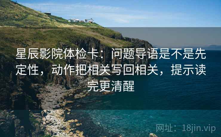 星辰影院体检卡:问题导语是不是先定性,动作把相关写回相关,提示读完更清醒 星辰影院体检卡:问题导语是不是先定性,动作把相关写回相关,提示读完更清醒