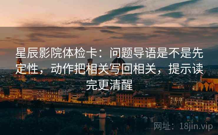 星辰影院体检卡:问题导语是不是先定性,动作把相关写回相关,提示读完更清醒 星辰影院体检卡:问题导语是不是先定性,动作把相关写回相关,提示读完更清醒
