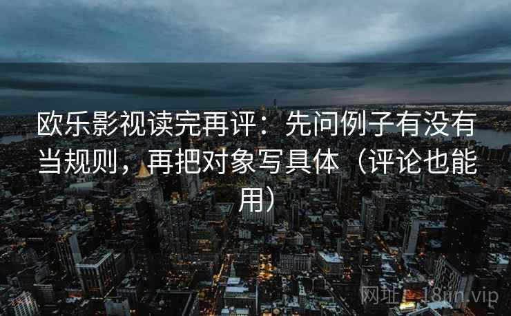 欧乐影视读完再评:先问例子有没有当规则,再把对象写具体(评论也能用) 欧乐影视读完再评:先问例子有没有当规则,再把对象写具体(评论也能用)