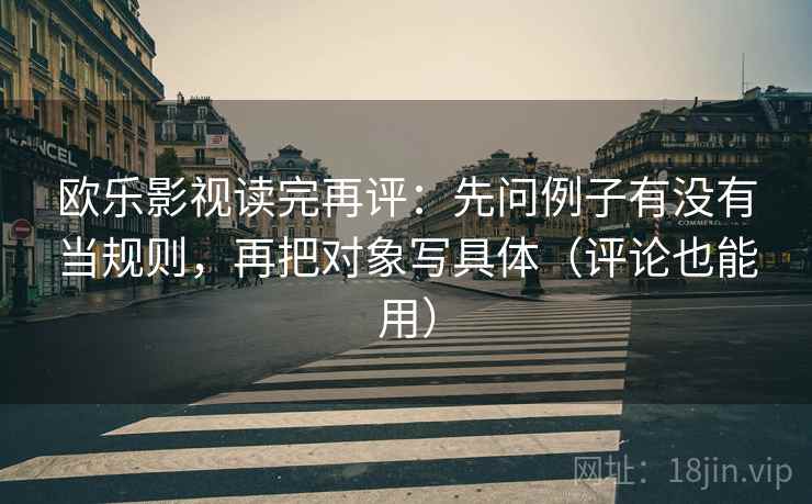 欧乐影视读完再评:先问例子有没有当规则,再把对象写具体(评论也能用) 欧乐影视读完再评:先问例子有没有当规则,再把对象写具体(评论也能用)